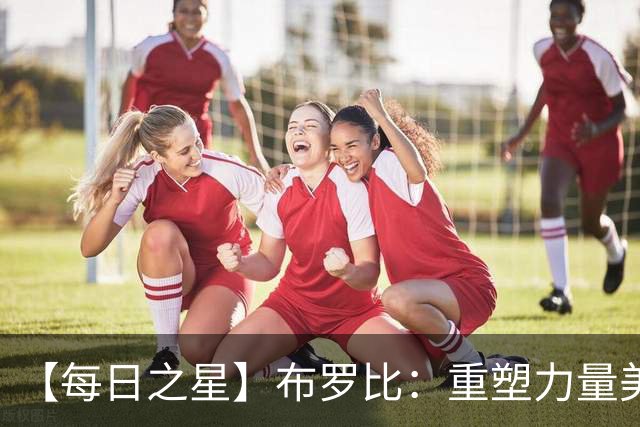 【每日之星】布罗比：重塑力量美学高效到恐怖 撑起荷兰锋线新脊梁