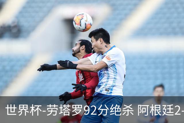 世界杯-劳塔罗92分绝杀 阿根廷2-1逆转英格兰进决赛
