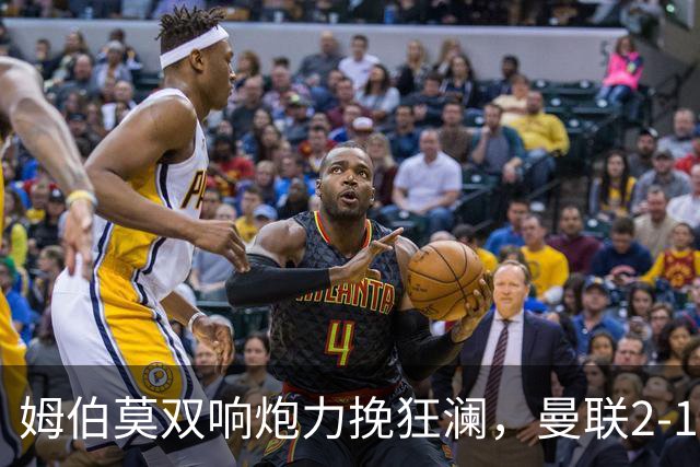 姆伯莫双响炮力挽狂澜，曼联2-1逆袭西甲强敌，热身赛豪取2连胜