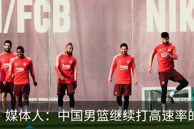 媒体人：中国男篮继续打高速率的防守反击 非常适合王俊杰等锋线