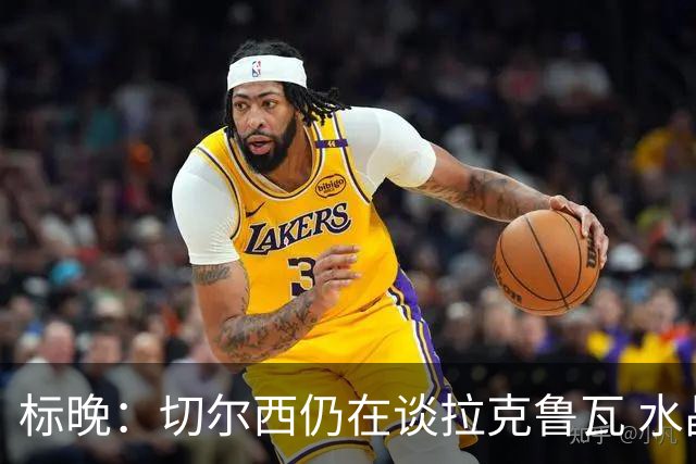 标晚：切尔西仍在谈拉克鲁瓦 水晶宫在找接替者&已接触克雷斯韦尔