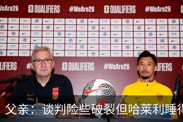 父亲：谈判险些破裂但哈莱利睡得很好，他在欧冠的表现吸引了国米