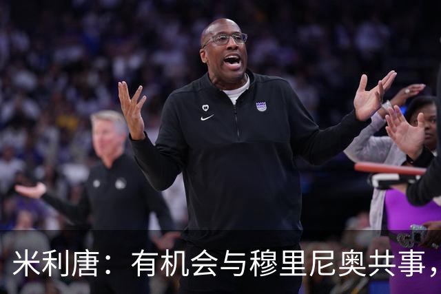 米利唐：有机会与穆里尼奥共事，我迫不及待重返训练场