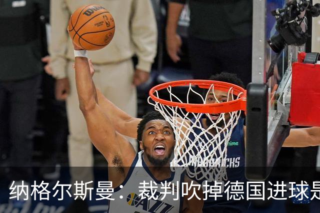纳格尔斯曼：裁判吹掉德国进球是丑闻 我绝不会辞职的