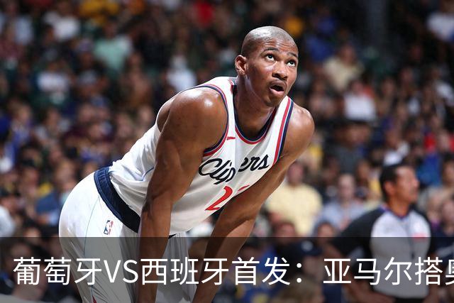 葡萄牙VS西班牙首发：亚马尔搭奥亚萨瓦尔 C罗配B费