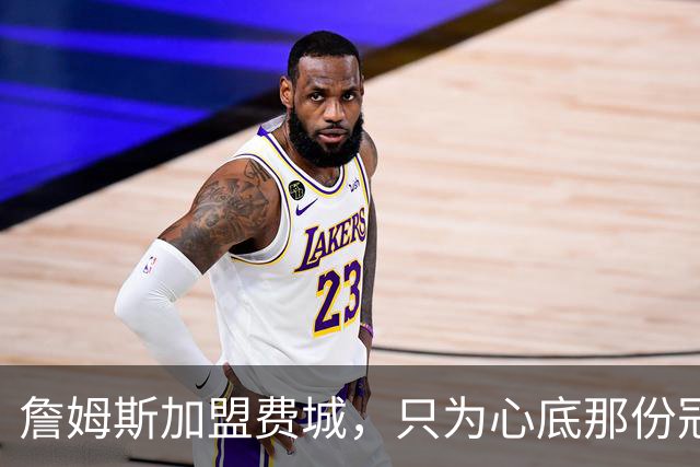 詹姆斯加盟费城，只为心底那份冠军执念！