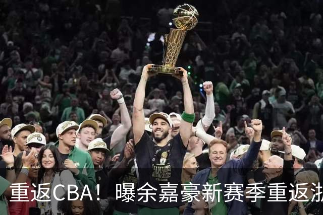 重返CBA！曝余嘉豪新赛季重返浙江男篮 留洋一年未达预期