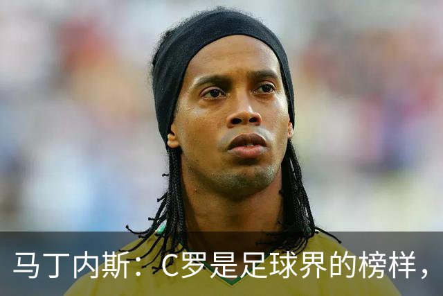 马丁内斯：C罗是足球界的榜样，是运动员的榜样，更是做人的榜样