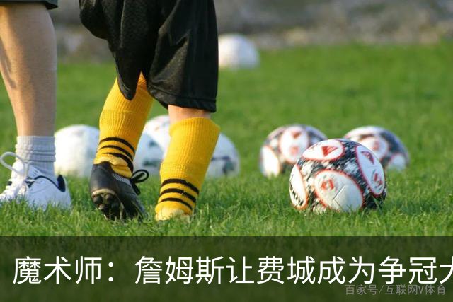 魔术师：詹姆斯让费城成为争冠大热门，也是尼克斯的最大威胁
