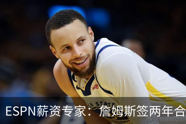 ESPN薪资专家：詹姆斯签两年合同，76人反而无法正式完成签约