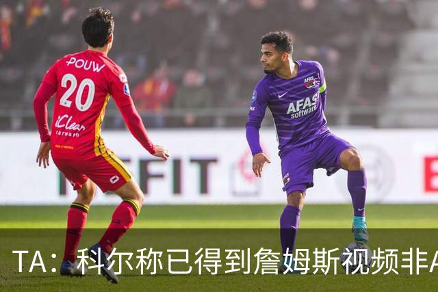 TA：科尔称已得到詹姆斯视频非AI合成 但他只是幽默回应球迷逗趣
