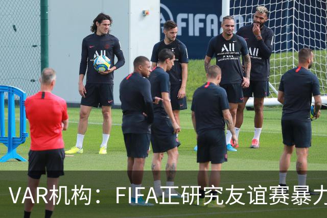 VAR机构：FIFA正研究友谊赛暴力行为红牌，球员将在正式赛事停赛